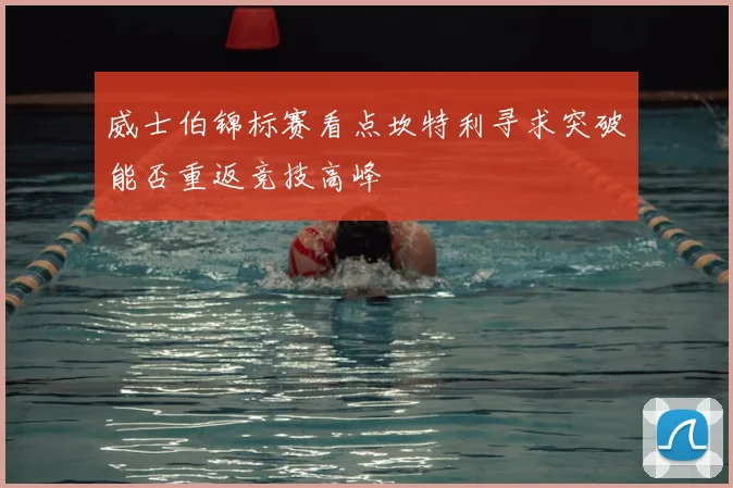威士伯锦标赛看点坎特利寻求突破能否重返竞技高峰