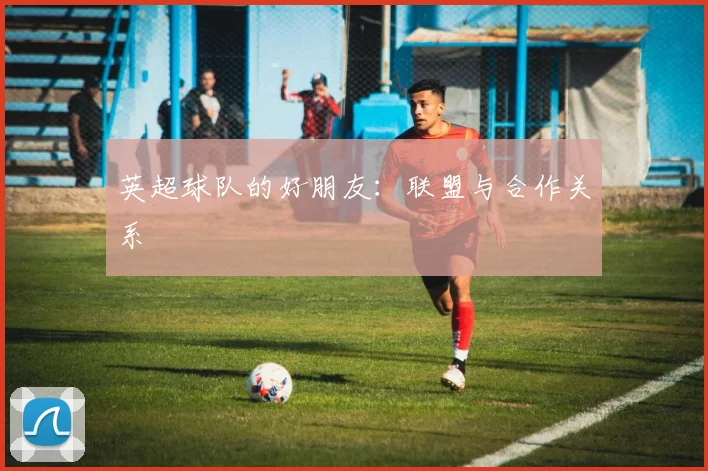 英超球队的好朋友:联盟与合作关系