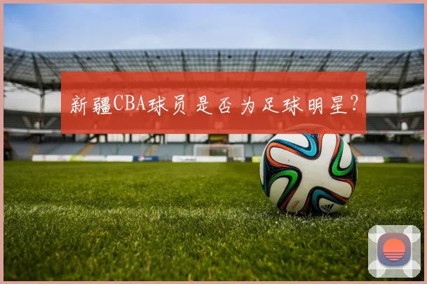新疆CBA球员是否为足球明星？