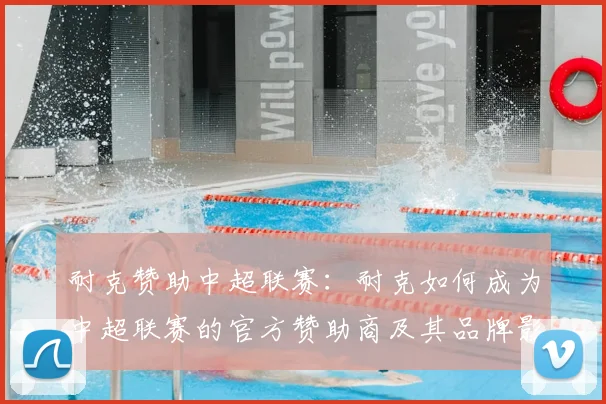 耐克赞助中超联赛：耐克如何成为中超联赛的官方赞助商及其品牌影响