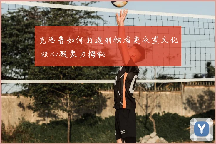 克洛普如何打造利物浦更衣室文化 核心凝聚力揭秘