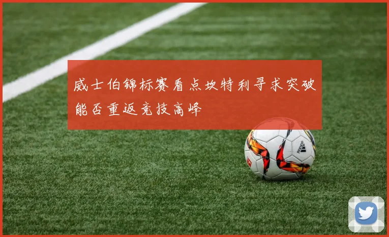 威士伯锦标赛看点坎特利寻求突破能否重返竞技高峰