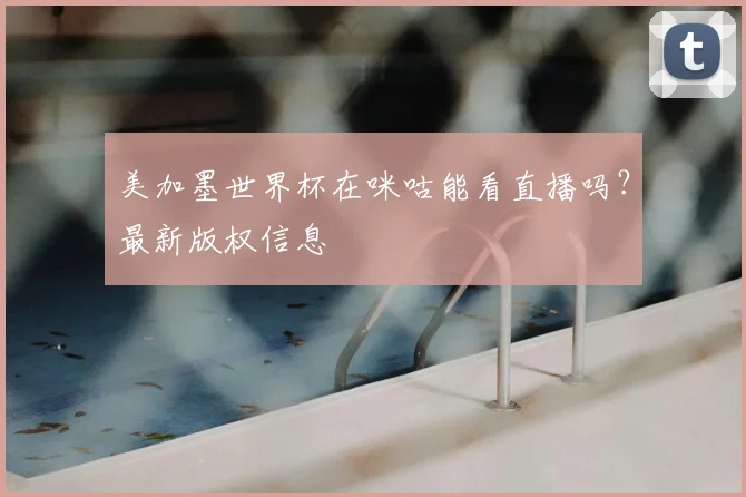 美加墨世界杯在咪咕能看直播吗？最新版权信息