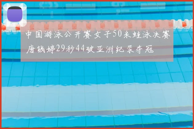 中国游泳公开赛女子50米蛙泳决赛 唐钱婷29秒44破亚洲纪录夺冠